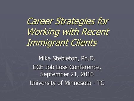 Career Strategies for Working with Recent Immigrant Clients Mike Stebleton, Ph.D. CCE Job Loss Conference, September 21, 2010 University of Minnesota -