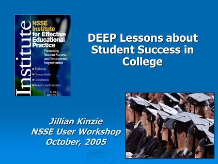 DEEP Lessons about Student Success in College Jillian Kinzie NSSE User Workshop October, 2005.
