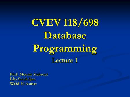 CVEV 118/698 Database Programming Lecture 1 Prof. Mounir Mabsout Elsa Sulukdjian Walid El Asmar.