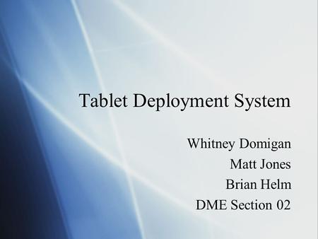 Tablet Deployment System Whitney Domigan Matt Jones Brian Helm DME Section 02 Whitney Domigan Matt Jones Brian Helm DME Section 02.