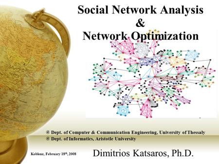 Social Network Analysis & Network Optimization Dimitrios Katsaros, Ph.D. Koblenz, February 18 th, Dept. of Computer & Communication Engineering,
