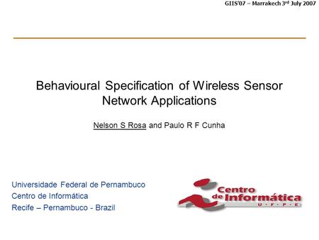 GIIS’07 – Marrakech 3 rd July 2007 Behavioural Specification of Wireless Sensor Network Applications Nelson S Rosa and Paulo R F Cunha Universidade Federal.