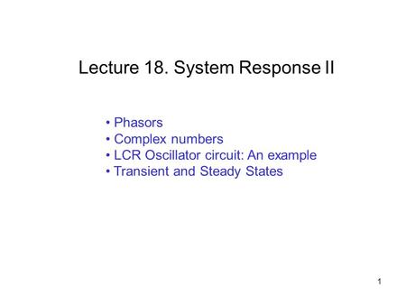 Phasors Complex numbers LCR Oscillator circuit: An example Transient and Steady States Lecture 18. System Response II 1.