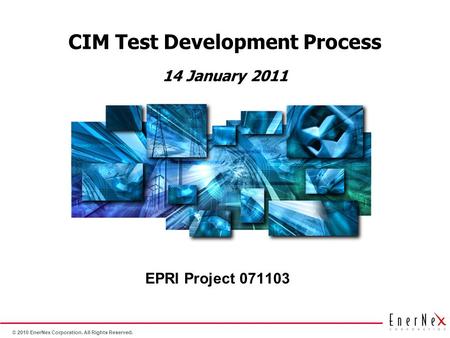 © 2010 EnerNex Corporation. All Rights Reserved. CIM Test Development Process EPRI Project 071103 14 January 2011.