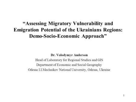 1 “Assessing Migratory Vulnerability and Emigration Potential of the Ukrainians Regions: Demo-Socio-Economic Approach” Dr. Volodymyr Anderson Head of Laboratory.