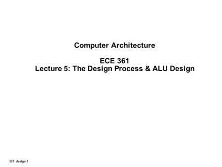 361 design.1 Computer Architecture ECE 361 Lecture 5: The Design Process & ALU Design.