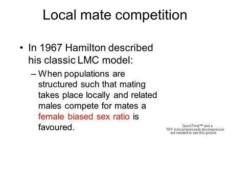 Local mate competition In 1967 Hamilton described his classic LMC model: –When populations are structured such that mating takes place locally and related.