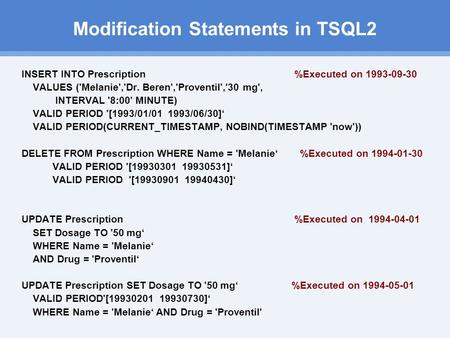 Modification Statements in TSQL2 INSERT INTO Prescription %Executed on 1993-09-30 VALUES ('Melanie','Dr. Beren','Proventil','30 mg', INTERVAL '8:00' MINUTE)