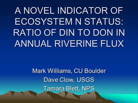A NOVEL INDICATOR OF ECOSYSTEM N STATUS: RATIO OF DIN TO DON IN ANNUAL RIVERINE FLUX Mark Williams, CU Boulder Dave Clow, USGS Tamara Blett, NPS.