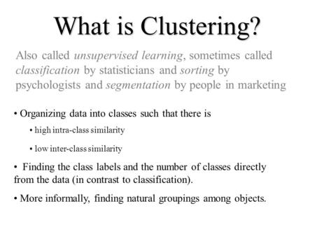 What is Clustering? Also called unsupervised learning, sometimes called classification by statisticians and sorting by psychologists and segmentation by.