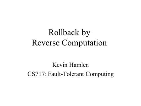 Rollback by Reverse Computation Kevin Hamlen CS717: Fault-Tolerant Computing.