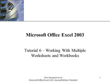 XP New Perspectives on Microsoft Office Excel 2003, Second Edition- Tutorial 6 1 Microsoft Office Excel 2003 Tutorial 6 – Working With Multiple Worksheets.