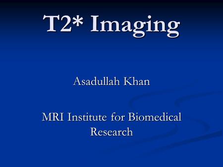 T2* Imaging Asadullah Khan MRI Institute for Biomedical Research.
