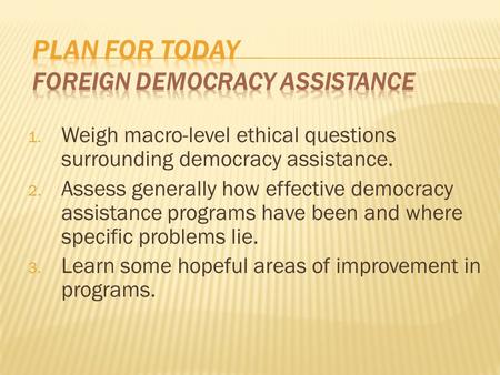 1. Weigh macro-level ethical questions surrounding democracy assistance. 2. Assess generally how effective democracy assistance programs have been and.
