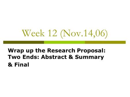 Week 12 (Nov.14,06) Wrap up the Research Proposal: Two Ends: Abstract & Summary & Final.