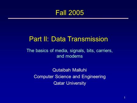 1 Part II: Data Transmission The basics of media, signals, bits, carriers, and modems Fall 2005 Qutaibah Malluhi Computer Science and Engineering Qatar.