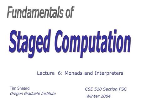 Tim Sheard Oregon Graduate Institute Lecture 6: Monads and Interpreters CSE 510 Section FSC Winter 2004 Winter 2004.