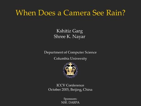 When Does a Camera See Rain? Department of Computer Science Columbia University Kshitiz Garg Shree K. Nayar ICCV Conference October 2005, Beijing, China.