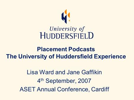 Placement Podcasts The University of Huddersfield Experience Lisa Ward and Jane Gaffikin 4 th September, 2007 ASET Annual Conference, Cardiff.