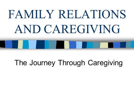 FAMILY RELATIONS AND CAREGIVING The Journey Through Caregiving.