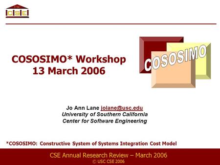 COSOSIMO* Workshop 13 March 2006 Jo Ann Lane University of Southern California Center for Software Engineering CSE Annual.