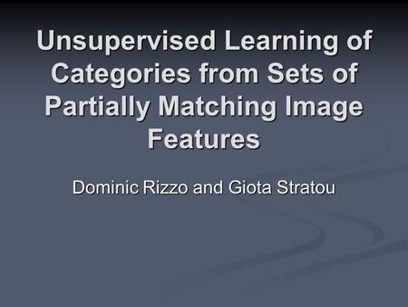 Unsupervised Learning of Categories from Sets of Partially Matching Image Features Dominic Rizzo and Giota Stratou.