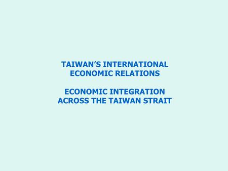 TAIWAN’S INTERNATIONAL ECONOMIC RELATIONS ECONOMIC INTEGRATION ACROSS THE TAIWAN STRAIT.