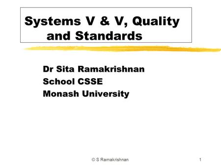 © S Ramakrishnan1 Systems V & V, Quality and Standards Dr Sita Ramakrishnan School CSSE Monash University.