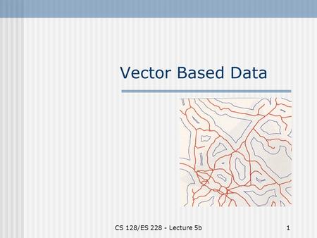 CS 128/ES 228 - Lecture 5b1 Vector Based Data. CS 128/ES 228 - Lecture 5b2 Spatial data models 1.Raster 2.Vector 3.Object-oriented Spatial data formats:
