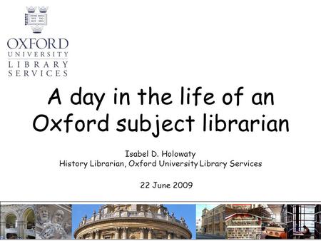 A day in the life of an Oxford subject librarian Isabel D. Holowaty History Librarian, Oxford University Library Services 22 June 2009.