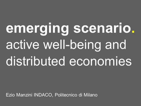 Emerging scenario. active well-being and distributed economies Ezio Manzini INDACO, Politecnico di Milano.