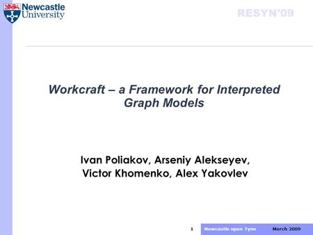 RESYN'09 March 2009 Newcastle upon Tyne 1 Workcraft – a Framework for Interpreted Graph Models Ivan Poliakov, Arseniy Alekseyev, Victor Khomenko, Alex.