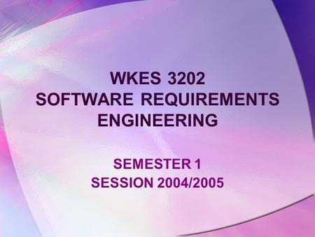WKES 3202 SOFTWARE REQUIREMENTS ENGINEERING SEMESTER 1 SESSION 2004/2005.