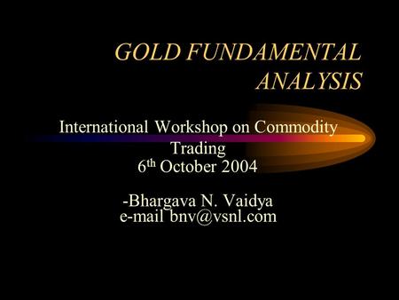 GOLD FUNDAMENTAL ANALYSIS International Workshop on Commodity Trading 6 th October 2004 -Bhargava N. Vaidya