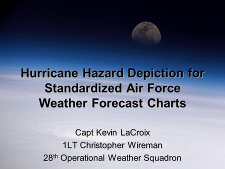 Hurricane Hazard Depiction for Standardized Air Force Weather Forecast Charts Capt Kevin LaCroix 1LT Christopher Wireman 28 th Operational Weather Squadron.