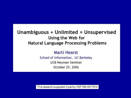 Unambiguous + Unlimited = Unsupervised Using the Web for Natural Language Processing Problems Marti Hearst School of Information, UC Berkeley UCB Neyman.