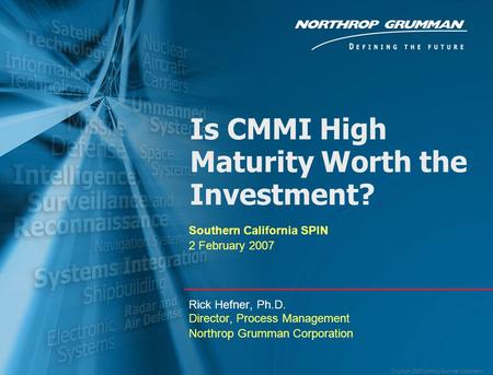 Copyright 2005 Northrop Grumman Corporation Is CMMI High Maturity Worth the Investment? Southern California SPIN 2 February 2007 Rick Hefner, Ph.D. Director,