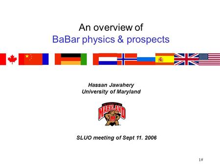 1# An overview of BaBar physics & prospects Hassan Jawahery University of Maryland SLUO meeting of Sept 11. 2006.