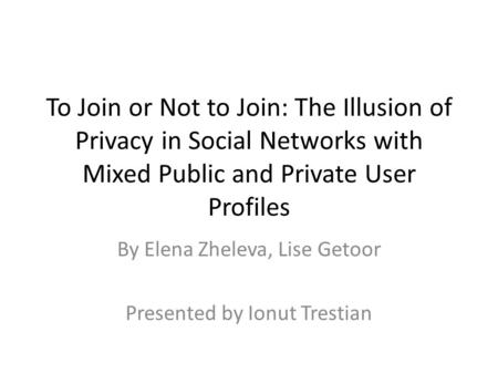 To Join or Not to Join: The Illusion of Privacy in Social Networks with Mixed Public and Private User Profiles By Elena Zheleva, Lise Getoor Presented.