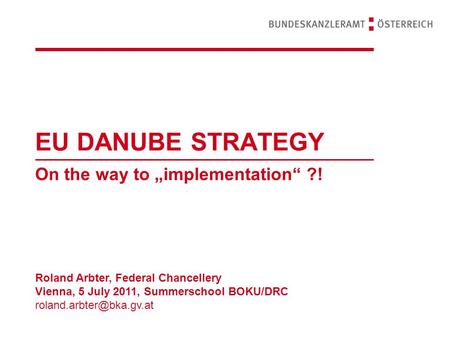 EU DANUBE STRATEGY On the way to „implementation“ ?! Roland Arbter, Federal Chancellery Vienna, 5 July 2011, Summerschool BOKU/DRC