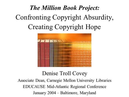 The Million Book Project: Confronting Copyright Absurdity, Creating Copyright Hope Denise Troll Covey Associate Dean, Carnegie Mellon University Libraries.