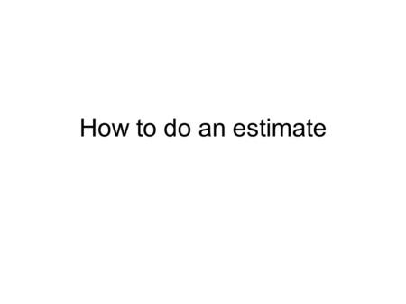 How to do an estimate. Steps 1) Estimate from bottom up –How you construct the project –Lets you get an understanding of project path –Lets you find errors.