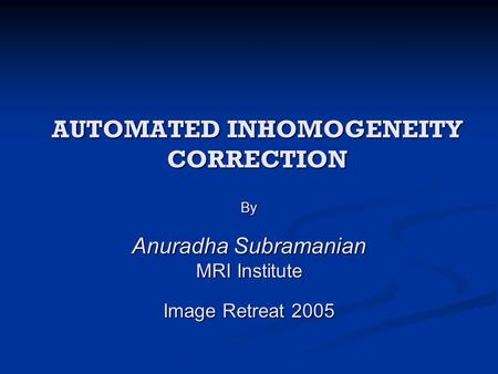 AUTOMATED INHOMOGENEITY CORRECTION By Anuradha Subramanian MRI Institute Image Retreat 2005.