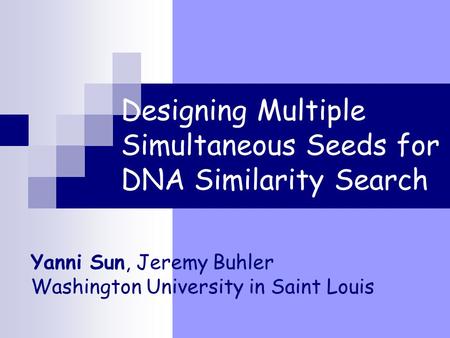 Designing Multiple Simultaneous Seeds for DNA Similarity Search Yanni Sun, Jeremy Buhler Washington University in Saint Louis.