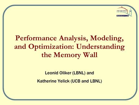 Performance Analysis, Modeling, and Optimization: Understanding the Memory Wall Leonid Oliker (LBNL) and Katherine Yelick (UCB and LBNL)