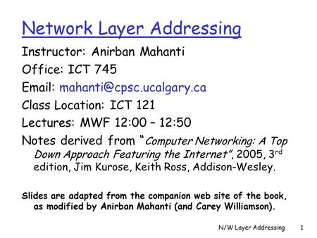 N/W Layer Addressing1 Instructor: Anirban Mahanti Office: ICT 745   Class Location: ICT 121 Lectures: MWF 12:00 – 12:50 Notes.