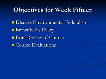Objectives for Week Fifteen Discuss Environmental Federalism Discuss Environmental Federalism Brownfields Policy Brownfields Policy Brief Review of Course.