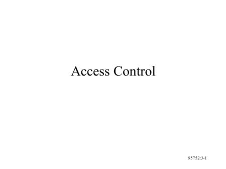 95752:3-1 Access Control. 95752:3-2 Access Control Two methods of information control: –control access –control use or comprehension Access Control Methods.
