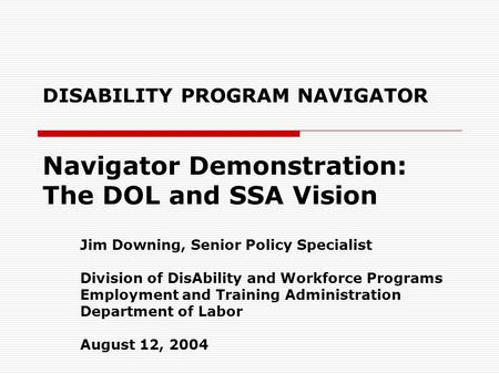 DISABILITY PROGRAM NAVIGATOR Navigator Demonstration: The DOL and SSA Vision Jim Downing, Senior Policy Specialist Division of DisAbility and Workforce.