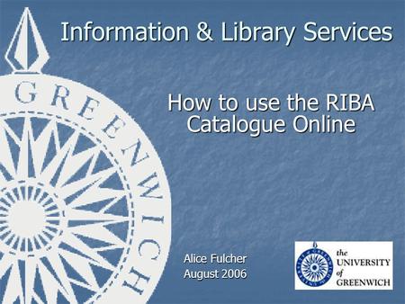 Information & Library Services How to use the RIBA Catalogue Online Alice Fulcher August 2006.